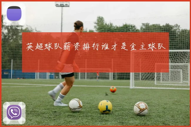 英超球队薪资排行谁才是金主球队