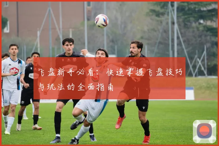 飞盘新手必看：快速掌握飞盘技巧与玩法的全面指南