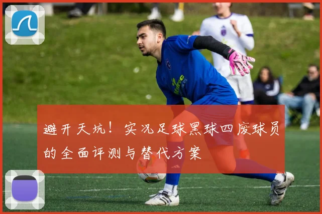 避开天坑！实况足球黑球四废球员的全面评测与替代方案