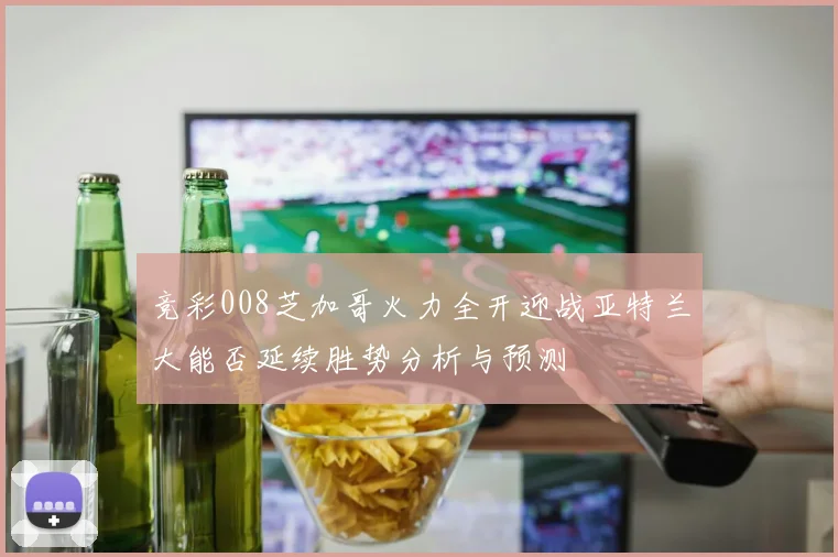竞彩008芝加哥火力全开迎战亚特兰大能否延续胜势分析与预测