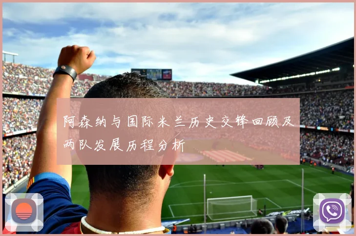 阿森纳与国际米兰历史交锋回顾及两队发展历程分析
