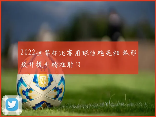 2022世界杯比赛用球惊艳亮相 弧形设计提升精准射门