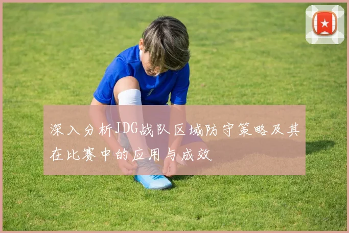 深入分析JDG战队区域防守策略及其在比赛中的应用与成效
